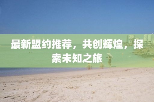 最新盟约推荐，共创辉煌，探索未知之旅