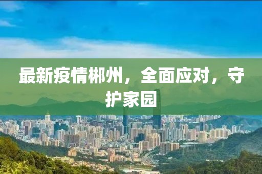 最新疫情郴州，全面应对，守护家园