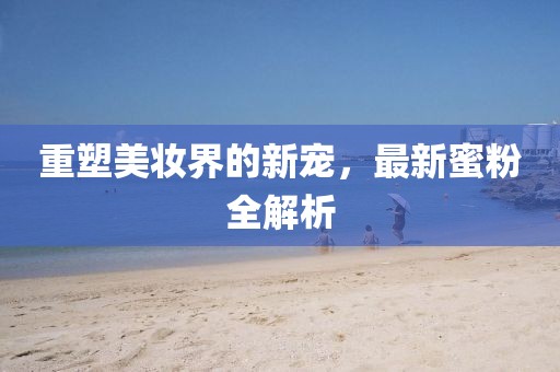 重塑美妆界的新宠，最新蜜粉全解析