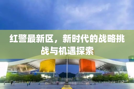 红警最新区，新时代的战略挑战与机遇探索