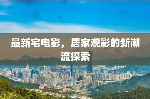 最新宅电影，居家观影的新潮流探索