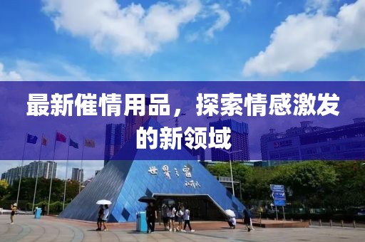 最新催情用品，探索情感激发的新领域