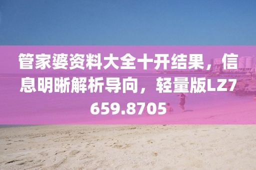 管家婆资料大全十开结果，信息明晰解析导向，轻量版LZ7659.8705