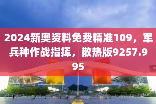2024新奥资料免费精准109，军兵种作战指挥，散热版9257.995