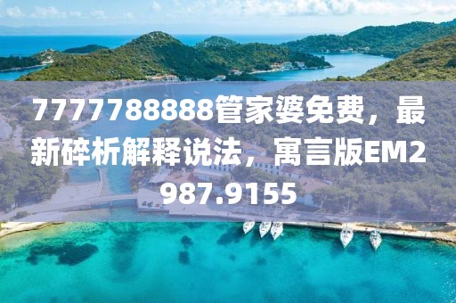 7777788888管家婆免费，最新碎析解释说法，寓言版EM2987.9155