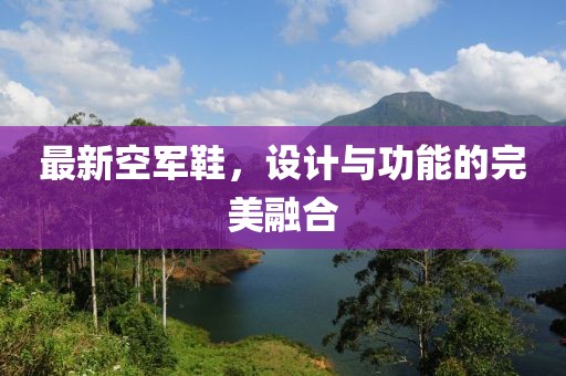 最新空军鞋，设计与功能的完美融合