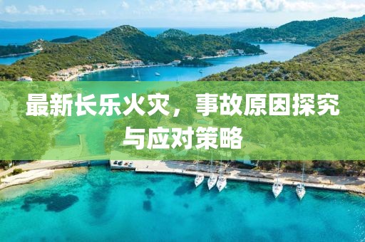 最新长乐火灾，事故原因探究与应对策略