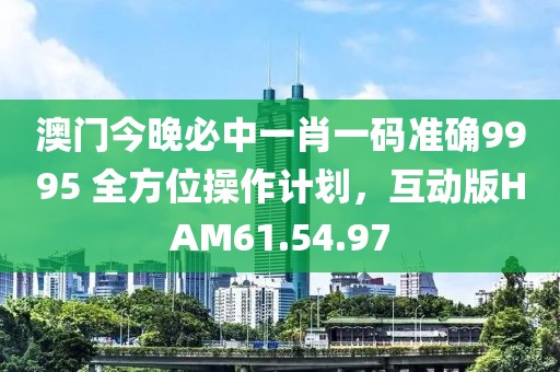 澳门今晚必中一肖一码准确9995 全方位操作计划，互动版HAM61.54.97