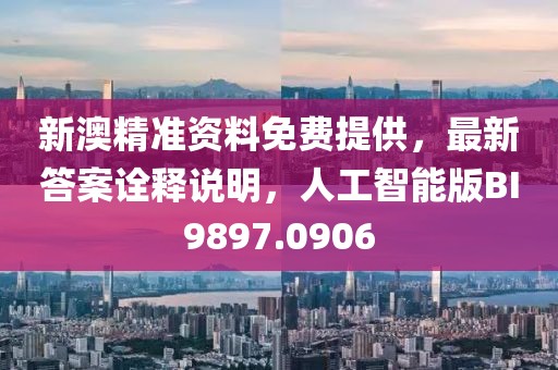 新澳精准资料免费提供，最新答案诠释说明，人工智能版BI9897.0906