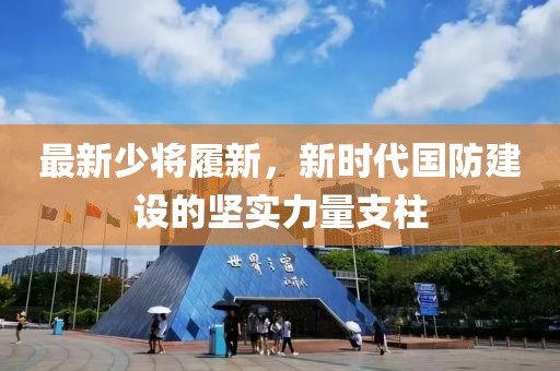 最新少将履新，新时代国防建设的坚实力量支柱