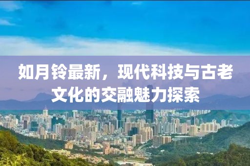 如月铃最新，现代科技与古老文化的交融魅力探索