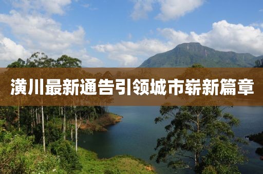潢川最新通告引领城市崭新篇章