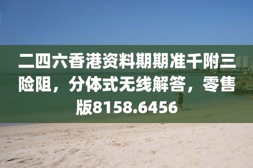 二四六香港资料期期准千附三险阻，分体式无线解答，零售版8158.6456