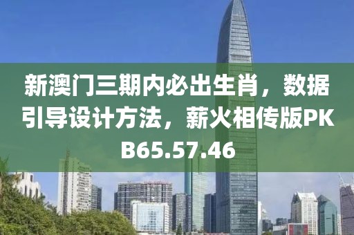 新澳门三期内必出生肖，数据引导设计方法，薪火相传版PKB65.57.46