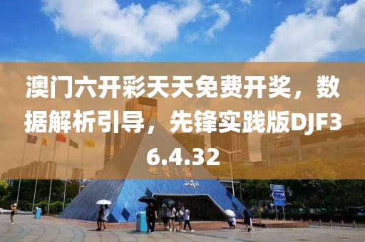 澳门六开彩天天免费开奖，数据解析引导，先锋实践版DJF36.4.32