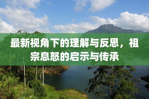 最新视角下的理解与反思，祖宗息怒的启示与传承