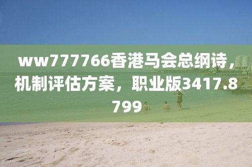 ww777766香港马会总纲诗，机制评估方案，职业版3417.8799