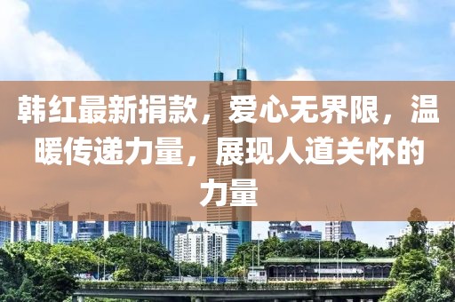 韩红最新捐款，爱心无界限，温暖传递力量，展现人道关怀的力量