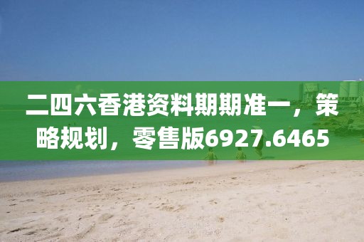 二四六香港资料期期准一，策略规划，零售版6927.6465