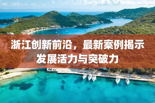 浙江创新前沿，最新案例揭示发展活力与突破力
