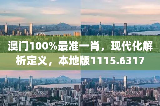 澳门100%最准一肖，现代化解析定义，本地版1115.6317