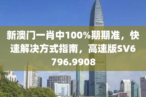 新澳门一肖中100%期期准，快速解决方式指南，高速版SV6796.9908
