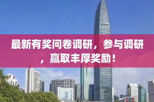 最新有奖问卷调研，参与调研，赢取丰厚奖励！