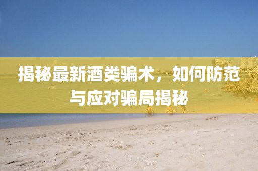 揭秘最新酒类骗术，如何防范与应对骗局揭秘