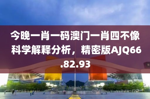 今晚一肖一码澳门一肖四不像 科学解释分析，精密版AJQ66.82.93