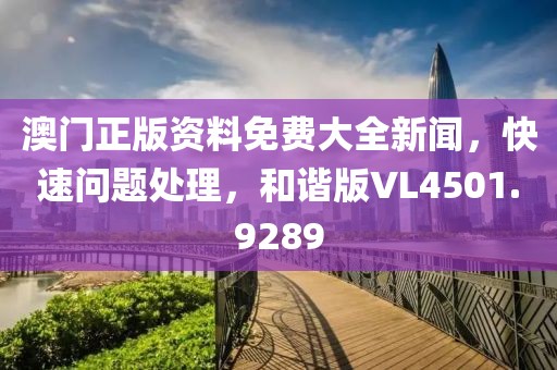 澳门正版资料免费大全新闻，快速问题处理，和谐版VL4501.9289
