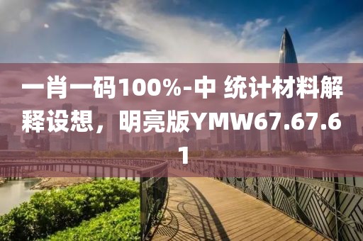 一肖一码100%-中 统计材料解释设想，明亮版YMW67.67.61