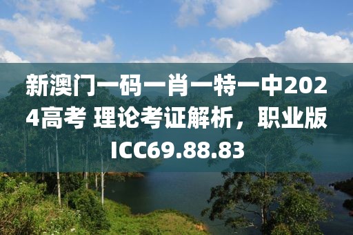 新澳门一码一肖一特一中2024高考 理论考证解析，职业版ICC69.88.83