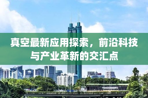 真空最新应用探索，前沿科技与产业革新的交汇点