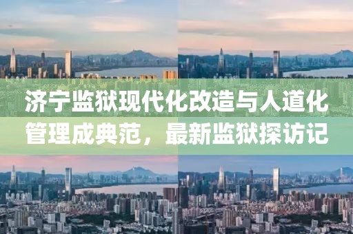 济宁监狱现代化改造与人道化管理成典范，最新监狱探访记