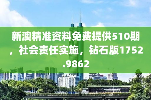 新澳精准资料免费提供510期，社会责任实施，钻石版1752.9862