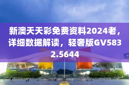 新澳天天彩免费资料2024老，详细数据解读，轻奢版GV5832.5644