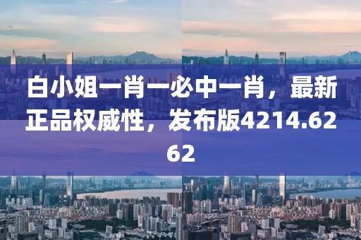 白小姐一肖一必中一肖，最新正品权威性，发布版4214.6262