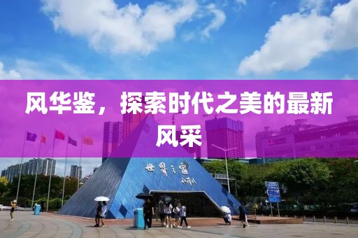 风华鉴，探索时代之美的最新风采