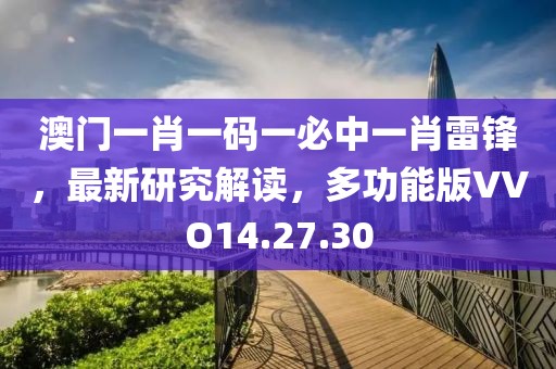 澳门一肖一码一必中一肖雷锋，最新研究解读，多功能版VVO14.27.30