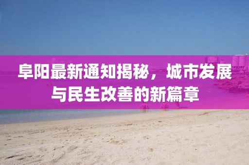 阜阳最新通知揭秘，城市发展与民生改善的新篇章