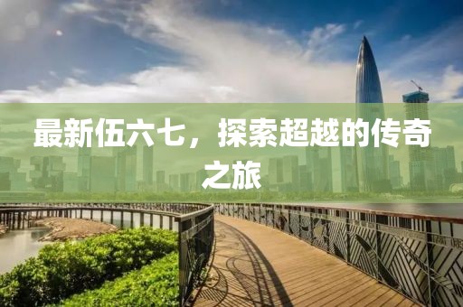 最新伍六七，探索超越的传奇之旅