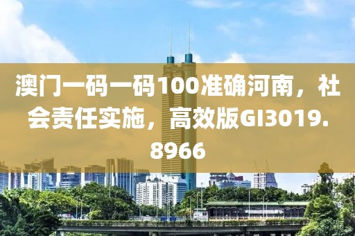 澳门一码一码100准确河南，社会责任实施，高效版GI3019.8966