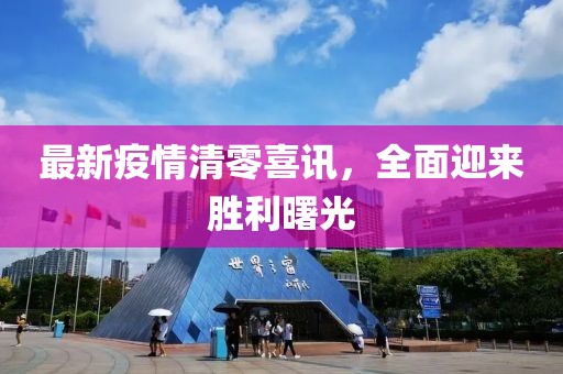 最新疫情清零喜讯，全面迎来胜利曙光
