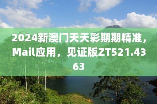 2024新澳门天天彩期期精准，Mail应用，见证版ZT521.4363