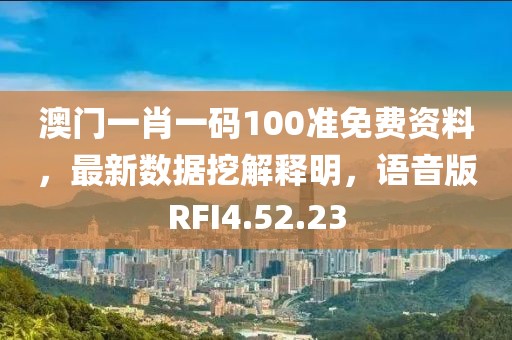 澳门一肖一码100准免费资料，最新数据挖解释明，语音版RFI4.52.23