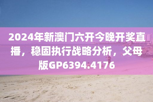 2024年新澳门六开今晚开奖直播，稳固执行战略分析，父母版GP6394.4176