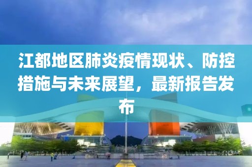 江都地区肺炎疫情现状、防控措施与未来展望，最新报告发布