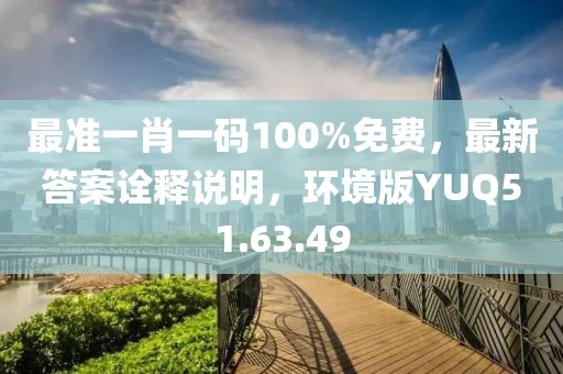 最准一肖一码100%免费，最新答案诠释说明，环境版YUQ51.63.49