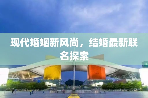 现代婚姻新风尚，结婚最新联名探索