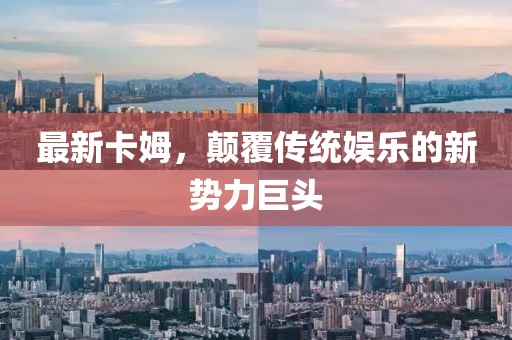 最新卡姆，颠覆传统娱乐的新势力巨头